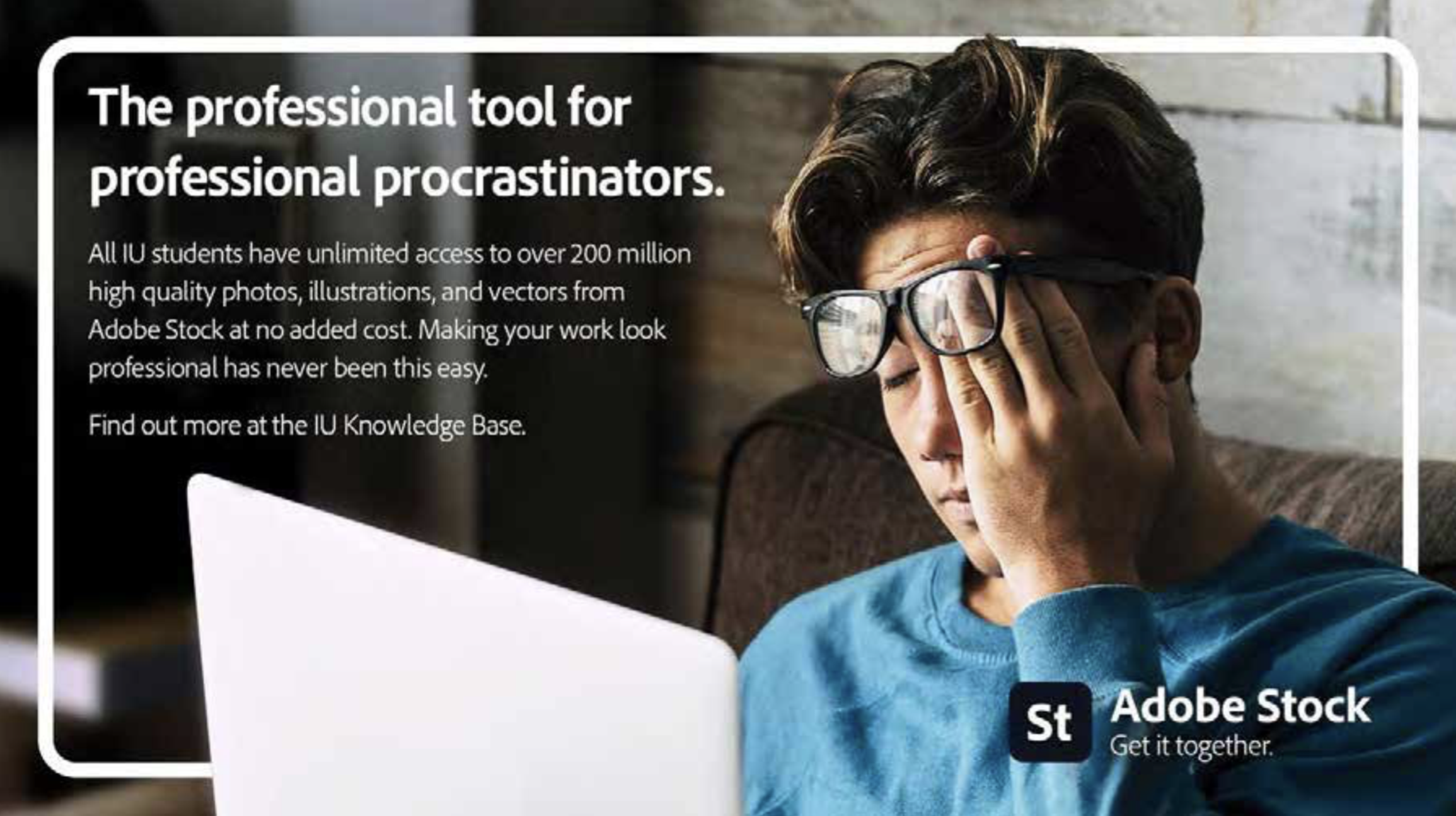 A man rubs his eyes while looking at a laptop. Text: The professional tool for professional procrastinators. All IU students have unlimited access to over 200 million high quality photos, illustrations, and vectors from Adobe Stock at no added cost. Making your work look professional has never been this easy. Find out more at the IU Knowledge Base. Adobe Stock. Get it together.